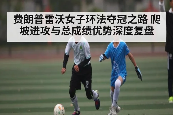 费朗普雷沃女子环法夺冠之路 爬坡进攻与总成绩优势深度复盘